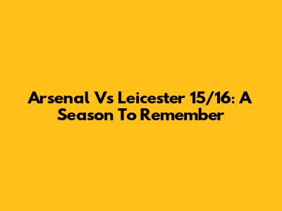 Arsenal Vs Leicester 15/16: A Season To Remember