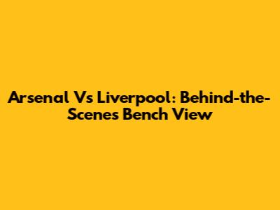 Arsenal Vs Liverpool: Behind-the-Scenes Bench View