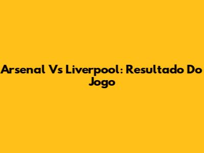 Arsenal Vs Liverpool: Resultado Do Jogo