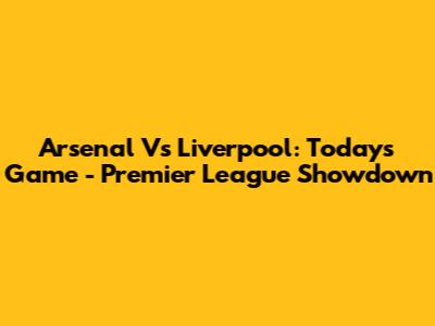 Arsenal Vs Liverpool: Today's Game - Premier League Showdown