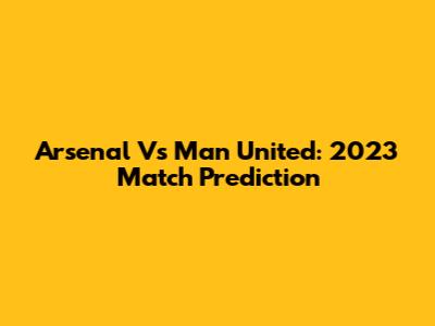 Arsenal Vs Man United: 2023 Match Prediction