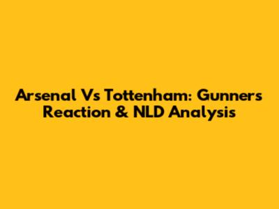 Arsenal Vs Tottenham: Gunners' Reaction & NLD Analysis