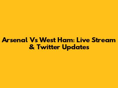 Arsenal Vs West Ham: Live Stream & Twitter Updates