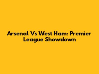Arsenal Vs West Ham: Premier League Showdown