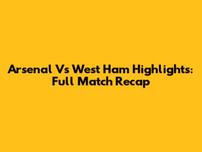 Arsenal Vs West Ham Highlights: Full Match Recap
