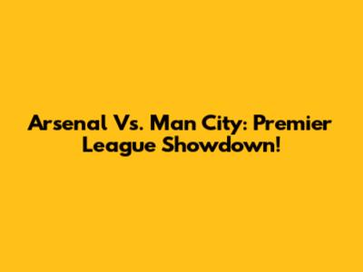 Arsenal Vs. Man City: Premier League Showdown!