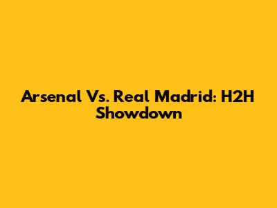 Arsenal Vs. Real Madrid: H2H Showdown