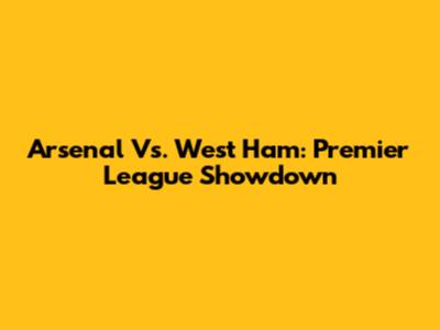 Arsenal Vs. West Ham: Premier League Showdown