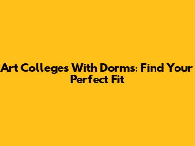 Art Colleges With Dorms: Find Your Perfect Fit