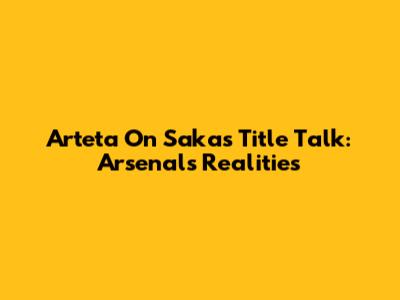 Arteta On Saka's Title Talk: Arsenal's Realities