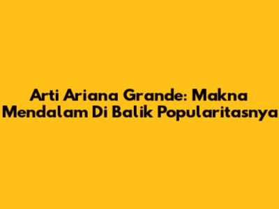 Arti Ariana Grande: Makna Mendalam Di Balik Popularitasnya