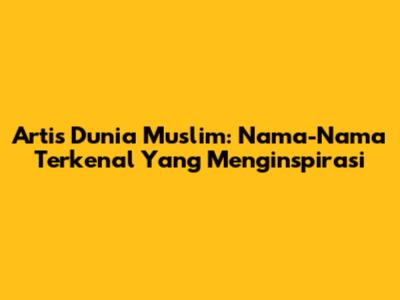 Artis Dunia Muslim: Nama-Nama Terkenal Yang Menginspirasi