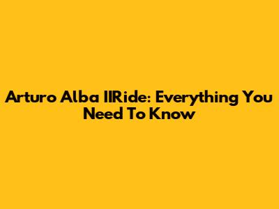 Arturo Alba IIRide: Everything You Need To Know