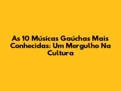 As 10 Músicas Gaúchas Mais Conhecidas: Um Mergulho Na Cultura