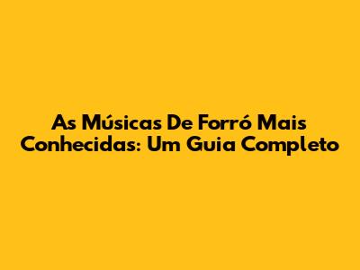 As Músicas De Forró Mais Conhecidas: Um Guia Completo