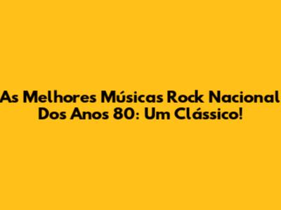 As Melhores Músicas Rock Nacional Dos Anos 80: Um Clássico!
