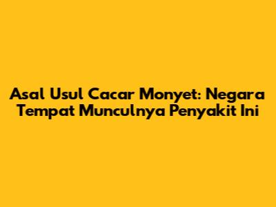Asal Usul Cacar Monyet: Negara Tempat Munculnya Penyakit Ini