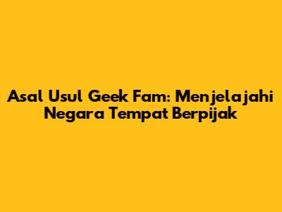 Asal Usul Geek Fam: Menjelajahi Negara Tempat Berpijak