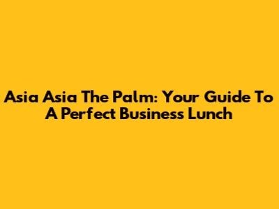 Asia Asia The Palm: Your Guide To A Perfect Business Lunch