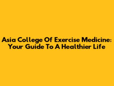 Asia College Of Exercise Medicine: Your Guide To A Healthier Life