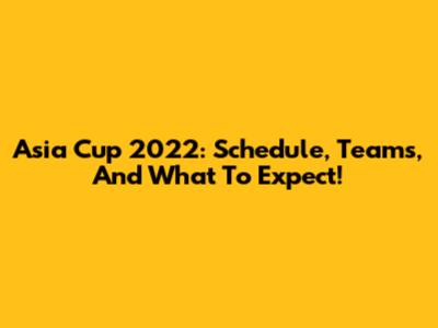 Asia Cup 2022: Schedule, Teams, And What To Expect!