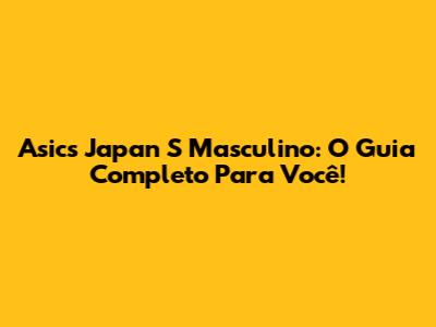 Asics Japan S Masculino: O Guia Completo Para Você!