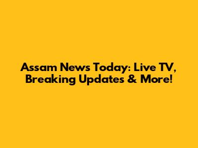 Assam News Today: Live TV, Breaking Updates & More!