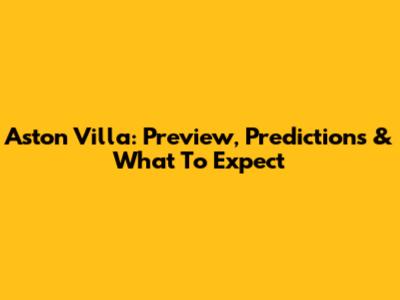 Aston Villa: Preview, Predictions & What To Expect