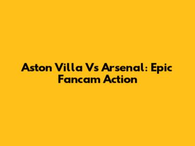 Aston Villa Vs Arsenal: Epic Fancam Action