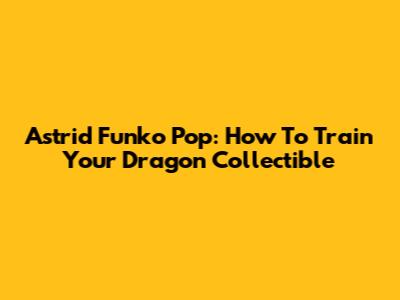Astrid Funko Pop: How To Train Your Dragon Collectible