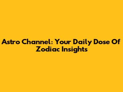 Astro Channel: Your Daily Dose Of Zodiac Insights