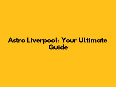 Astro Liverpool: Your Ultimate Guide