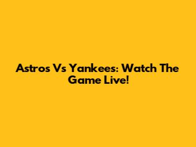 Astros Vs Yankees: Watch The Game Live!