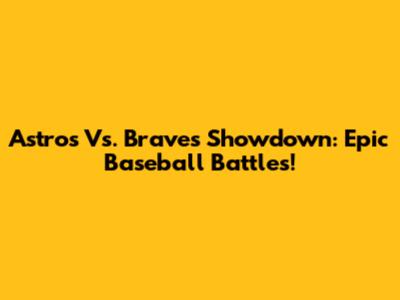 Astros Vs. Braves Showdown: Epic Baseball Battles!