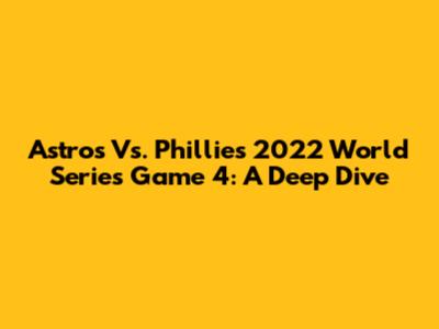 Astros Vs. Phillies 2022 World Series Game 4: A Deep Dive