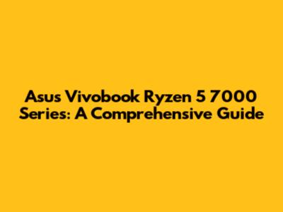 Asus Vivobook Ryzen 5 7000 Series: A Comprehensive Guide