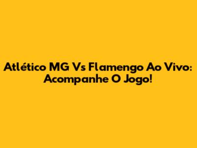 Atlético MG Vs Flamengo Ao Vivo: Acompanhe O Jogo!