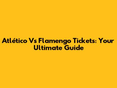 Atlético Vs Flamengo Tickets: Your Ultimate Guide