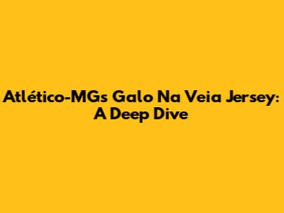 Atlético-MG's Galo Na Veia Jersey: A Deep Dive