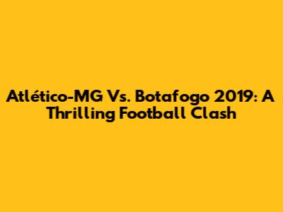 Atlético-MG Vs. Botafogo 2019: A Thrilling Football Clash