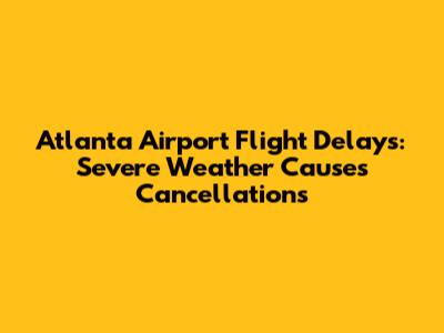 Atlanta Airport Flight Delays: Severe Weather Causes Cancellations