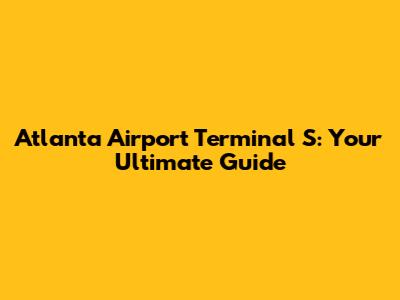 Atlanta Airport Terminal S: Your Ultimate Guide