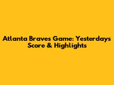 Atlanta Braves Game: Yesterday's Score & Highlights