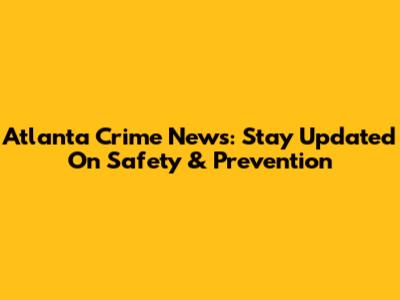 Atlanta Crime News: Stay Updated On Safety & Prevention