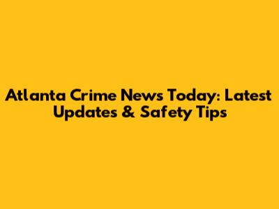 Atlanta Crime News Today: Latest Updates & Safety Tips