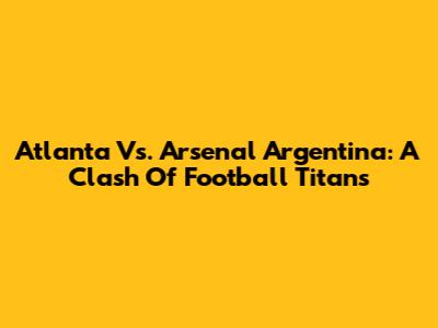 Atlanta Vs. Arsenal Argentina: A Clash Of Football Titans