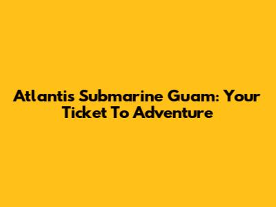 Atlantis Submarine Guam: Your Ticket To Adventure