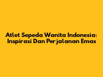 Atlet Sepeda Wanita Indonesia: Inspirasi Dan Perjalanan Emas