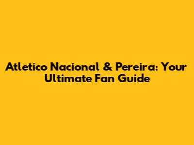 Atletico Nacional & Pereira: Your Ultimate Fan Guide