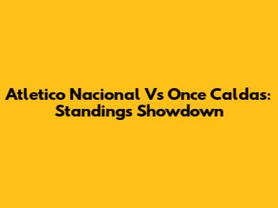 Atletico Nacional Vs Once Caldas: Standings Showdown